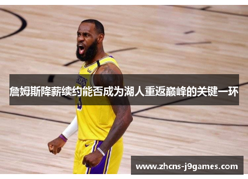 詹姆斯降薪续约能否成为湖人重返巅峰的关键一环