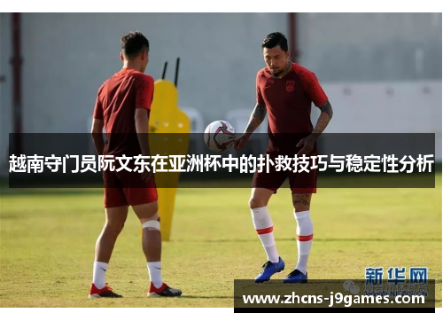 越南守门员阮文东在亚洲杯中的扑救技巧与稳定性分析