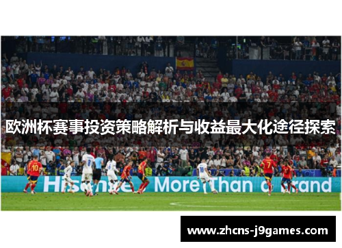 欧洲杯赛事投资策略解析与收益最大化途径探索